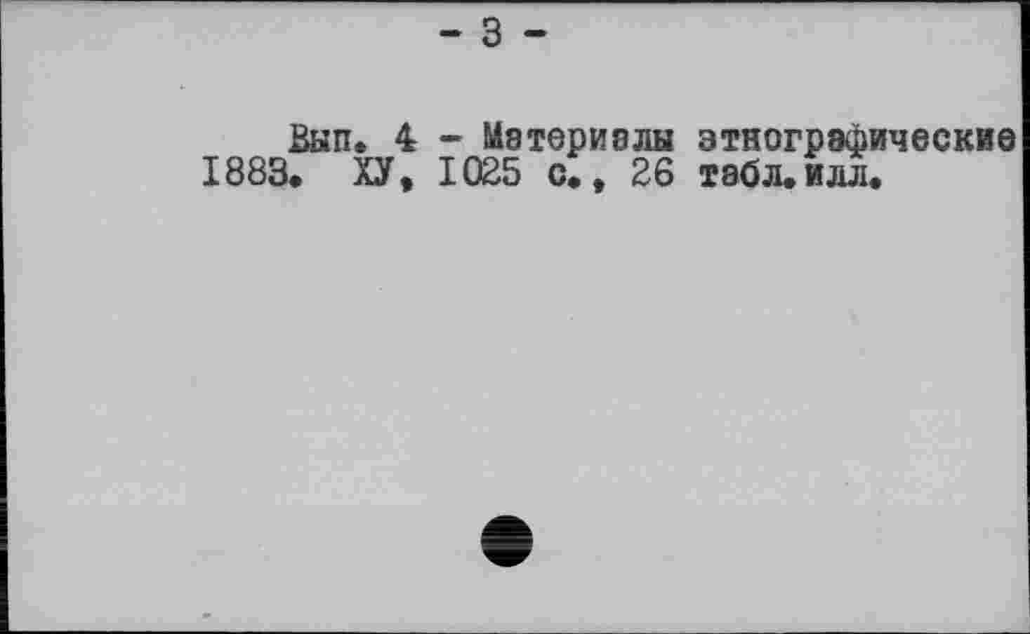 ﻿- з -
Вып. 4 - Материалы этнографические 1883. ХУ, 1025 с., 26 тэбл.илл.